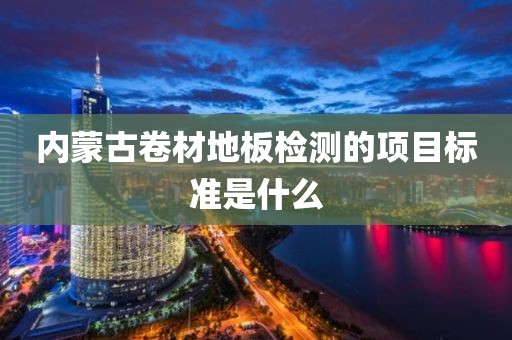 内蒙古卷材地板检测的项目标准是什么