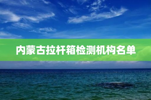 内蒙古拉杆箱检测机构名单