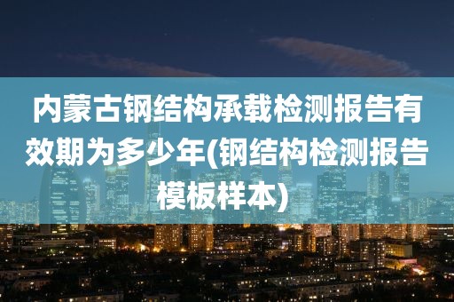 内蒙古钢结构承载检测报告有效期为多少年(钢结构检测报告模板样本) 