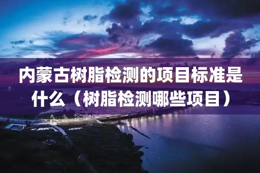 内蒙古树脂检测的项目标准是什么（树脂检测哪些项目）